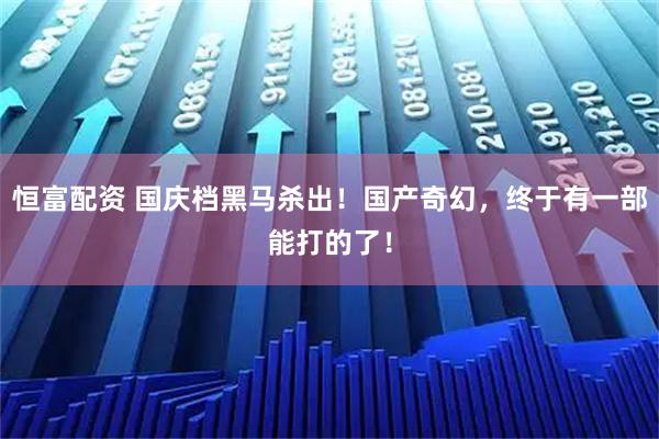 恒富配资 国庆档黑马杀出！国产奇幻，终于有一部能打的了！