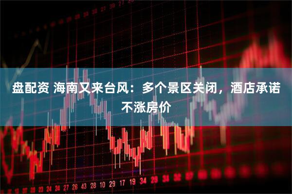 盘配资 海南又来台风：多个景区关闭，酒店承诺不涨房价