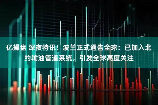 亿操盘 深夜特讯!波兰正式通告全球:已加入北约输油管道系统,引发全球高度关注