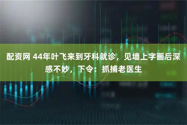 配资网 44年叶飞来到牙科就诊，见墙上字画后深感不妙，下令：抓捕老医生