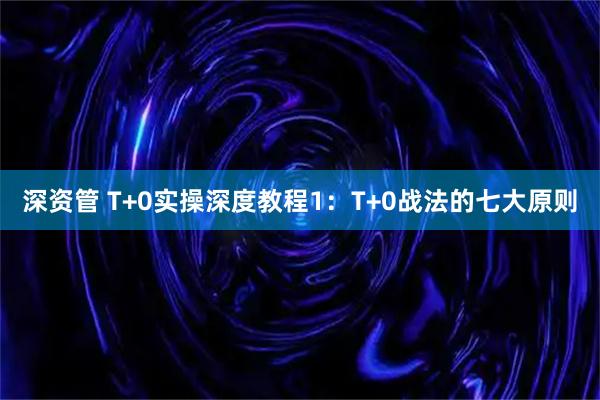 深资管 T+0实操深度教程1：T+0战法的七大原则