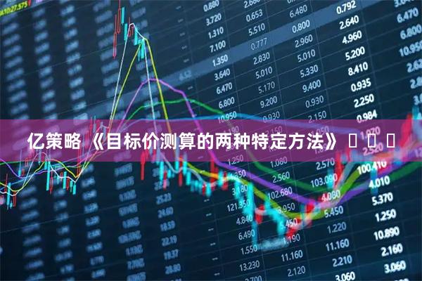 亿策略 《目标价测算的两种特定方法》 ​​​