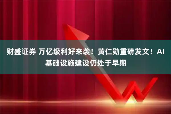 财盛证券 万亿级利好来袭！黄仁勋重磅发文！AI基础设施建设仍处于早期