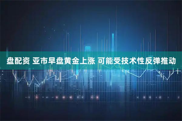 盘配资 亚市早盘黄金上涨 可能受技术性反弹推动