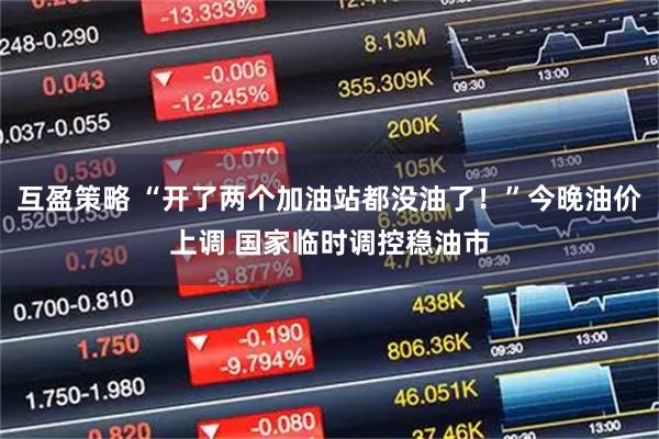 互盈策略 “开了两个加油站都没油了！”今晚油价上调 国家临时调控稳油市