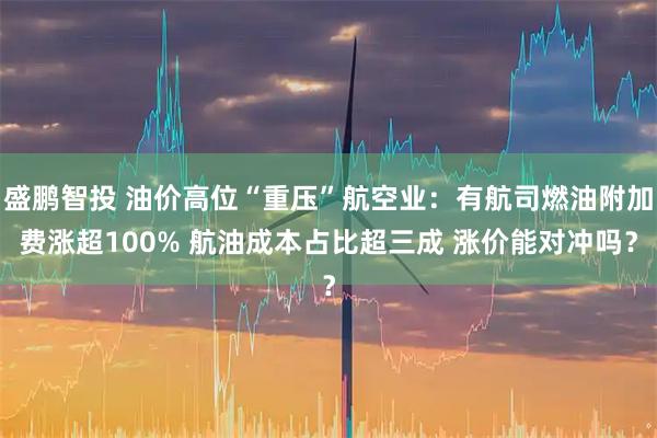 盛鹏智投 油价高位“重压”航空业：有航司燃油附加费涨超100% 航油成本占比超三成 涨价能对冲吗？
