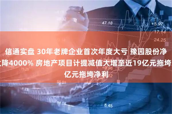 信通实盘 30年老牌企业首次年度大亏 豫园股份净利大降4000% 房地产项目计提减值大增至近19亿元拖垮净利