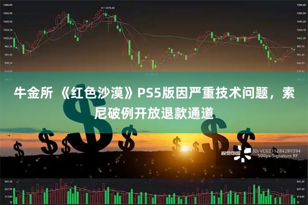 牛金所 《红色沙漠》PS5版因严重技术问题，索尼破例开放退款通道
