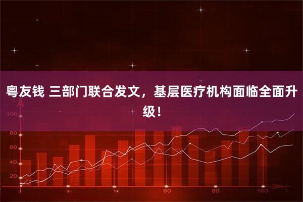 粤友钱 三部门联合发文，基层医疗机构面临全面升级！