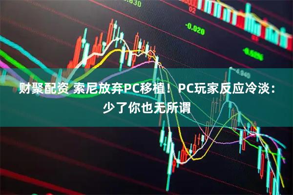 财聚配资 索尼放弃PC移植！PC玩家反应冷淡：少了你也无所谓