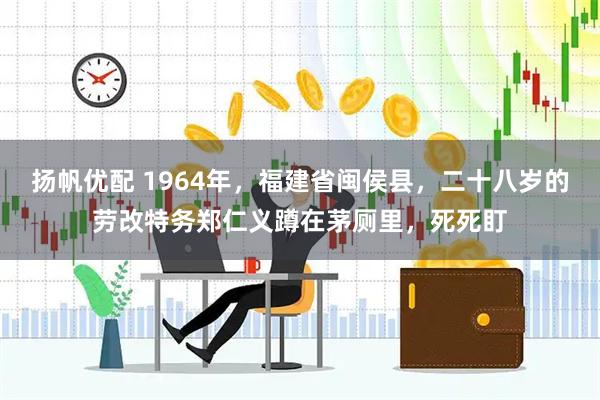 扬帆优配 1964年，福建省闽侯县，二十八岁的劳改特务郑仁义蹲在茅厕里，死死盯
