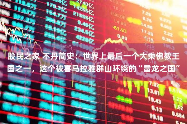 股民之家 不丹简史：世界上最后一个大乘佛教王国之一，这个被喜马拉雅群山环绕的“雷龙之国”