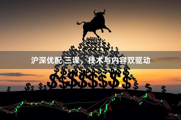 沪深优配 三谋，技术与内容双驱动