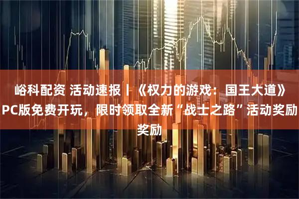 峪科配资 活动速报丨《权力的游戏：国王大道》PC版免费开玩，限时领取全新“战士之路”活动奖励