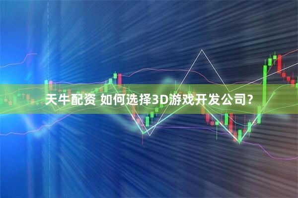 天牛配资 如何选择3D游戏开发公司？