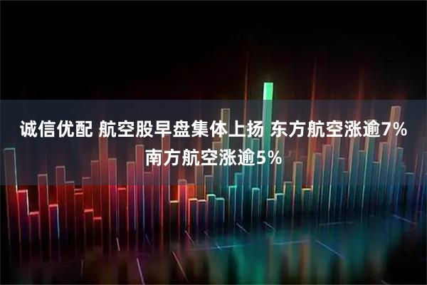 诚信优配 航空股早盘集体上扬 东方航空涨逾7%南方航空涨逾5%