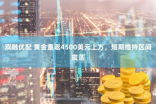 双融优配 黄金重返4500美元上方，短期维持区间震荡