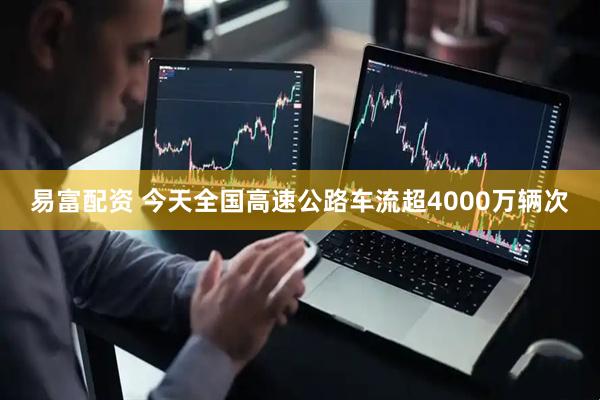 易富配资 今天全国高速公路车流超4000万辆次