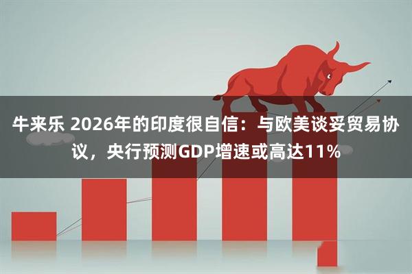 牛来乐 2026年的印度很自信：与欧美谈妥贸易协议，央行预测GDP增速或高达11%
